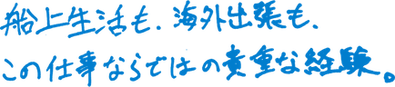 船上生活も、海外出張も、この仕事ならではの貴重な経験。