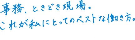 事務、ときどき現場。これが私にとってベストな働き方。